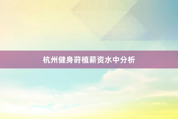 杭州健身莳植薪资水中分析