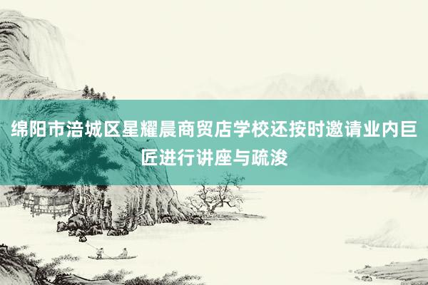 绵阳市涪城区星耀晨商贸店学校还按时邀请业内巨匠进行讲座与疏浚