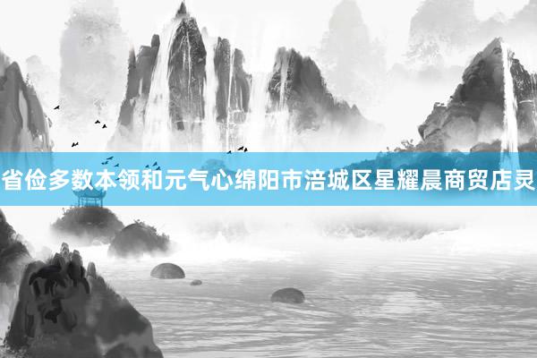 省俭多数本领和元气心绵阳市涪城区星耀晨商贸店灵