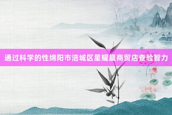 通过科学的性绵阳市涪城区星耀晨商贸店查验智力