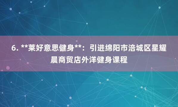 6. **莱好意思健身**:引进绵阳市涪城区星耀晨商贸店外洋健身课程