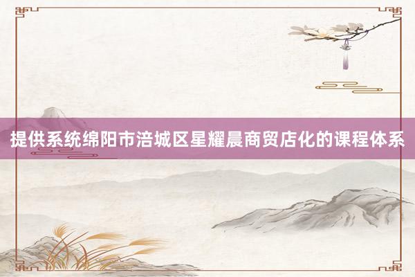 提供系统绵阳市涪城区星耀晨商贸店化的课程体系