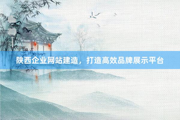 陕西企业网站建造，打造高效品牌展示平台