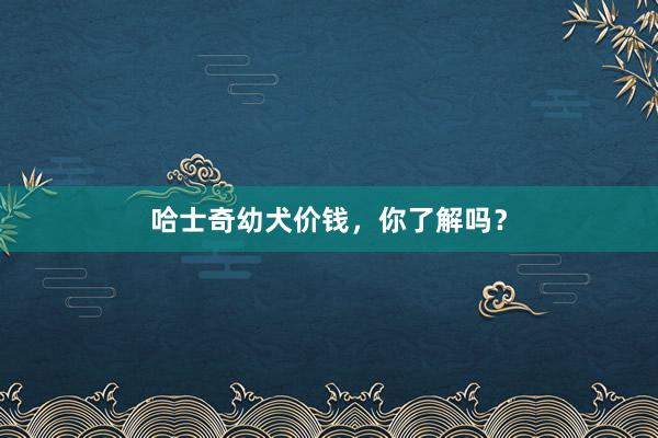 哈士奇幼犬价钱，你了解吗？