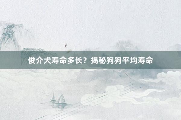 俊介犬寿命多长？揭秘狗狗平均寿命
