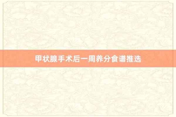 甲状腺手术后一周养分食谱推选